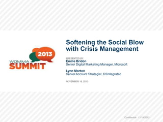 Softening the Social Blow
with Crisis Management
PRESENTED BY:

Emilie Bridon
Senior Digital Marketing Manager, Microsoft
Lynn Morton
Senior Account Strategist, R2integrated
NOVEMBER 18, 2013

1

Confidential 11/19/2013

1

 