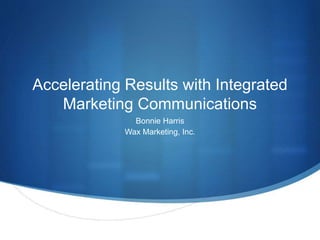 Accelerating Results with Integrated
Marketing Communications
Bonnie Harris
Wax Marketing, Inc.
 
