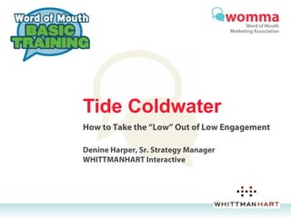 Tide Coldwater
How to Take the “Low” Out of Low Engagement

Denine Harper, Sr. Strategy Manager
WHITTMANHART Interactive
 