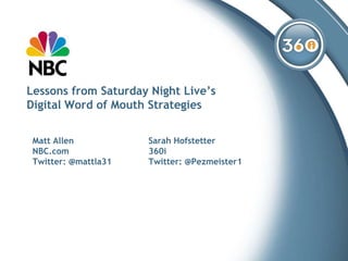 Lessons from Saturday Night Live’s
Digital Word of Mouth Strategies


 Matt Allen           Sarah Hofstetter
 NBC.com              360i
 Twitter: @mattla31   Twitter: @Pezmeister1
 