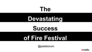 The
Devastating
Success
of Fire Festival
@peteborum
 
