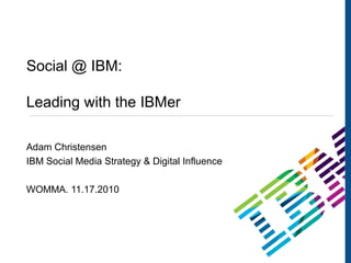 1
Social @ IBM:
Leading with the IBMer
Adam Christensen
IBM Social Media Strategy & Digital Influence
WOMMA. 11.17.2010
 