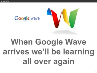 When Google Wave
arrives we’ll be learning
      all over again
                            12
 