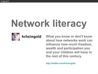 Network literacy
       What you know or don't know
       about how networks work can
       influence how much freedom,
       wealth and participation you
       and your children will have in
       the rest of this century.

       http://twitter.com/hrheingold



                                        17
 