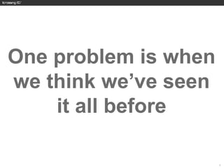 One problem is when
we think we’ve seen
    it all before

                      9
 