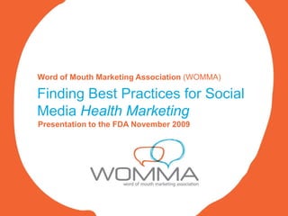 Word of Mouth Marketing Association (WOMMA)

Finding Best Practices for Social
Media Health Marketing
Presentation to the FDA November 2009
 
