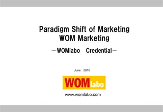 Paradigm Shift of Marketing
      WOM Marketing
   －WOMlabo     Credential－


          June 2010




       www.womlabo.com
 