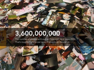 3,600,000,000
The number of photos archived on Flickr.com as of June 2009.
That’s roughly 1 photo per every 2 people on th...