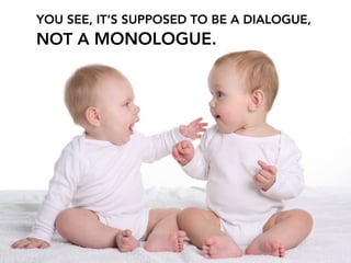 YOU SEE, IT’S SUPPOSED TO BE A DIALOGUE,
NOT A MONOLOGUE.
 