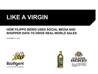 LIKE A VIRGIN
    HOW FILIPPO BERIO USED SOCIAL MEDIA AND
    SHOPPER DATA TO DRIVE REAL-WORLD SALES
    NOVEMBER 13, 2012




November 12, 2012
 