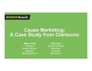 Cause Marketing:
A Case Study from Clarisonic
     Blake Cahill       Gina Cuff
      President     Director of Digital
    Banyan Branch       Marketing
       @bcahill         Clarisonic
    @banyanbranch      @clarisonic
 