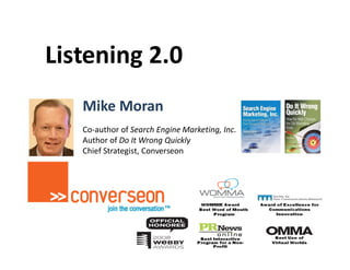 Listening 2.0
   Mike Moran
   Co-author of Search Engine Marketing, Inc.
   Author of Do It Wrong Quickly
   Chief Strategist, Converseon
 