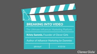Kristy  Sammis,  Founder  of  Clever  Girls  
BREAKING  INTO  VIDEO  
4/13/16  @kristysf  
The  Ul'mate  Inﬂuencer  Marke'ng  Pla5orm  
  
Author  of  Inﬂuencer  Marke,ng  for  Dummies  
 
