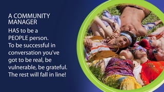 COMMUNITY. Every voluntary 
interaction made by a 
community member 
is a direct expression 
of their “social self”. 
We must see these 
interactions as an 
honor and treat 
them that way! 
 