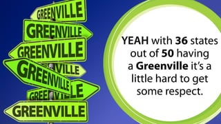 YEAH with 36 states 
out of 50 having 
a Greenville it’s a 
little hard to get 
some respect. 
 