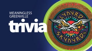 MEANINGLESS 
GREENVILLE 
trivia 
 