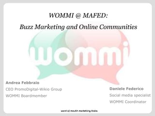 WOMMI @ MAFED: Buzz Marketing and Online Communities Andrea Febbraio  CEO PromoDigital-Wikio Group  WOMMI Boardmember Daniele Federico  Social media specialist WOMMI Coordinator 