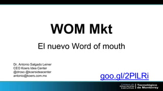 WOM Mkt 
El nuevo Word of mouth 
Dr. Antonio Salgado Leiner 
CEO Koers Idea Center 
@droso @koersideacenter 
antonio@koers.com.mx goo.gl/2PlLRi 
 