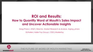 ROI and Results:
How to Quantify Word of Mouth's Sales Impact
and Uncover Actionable Insights
Greg Pharo| AT&T| Director, Market Research & Analysis, @greg_pharo
Ed Keller| Keller Fay Group| CEO|@kellerfay
 