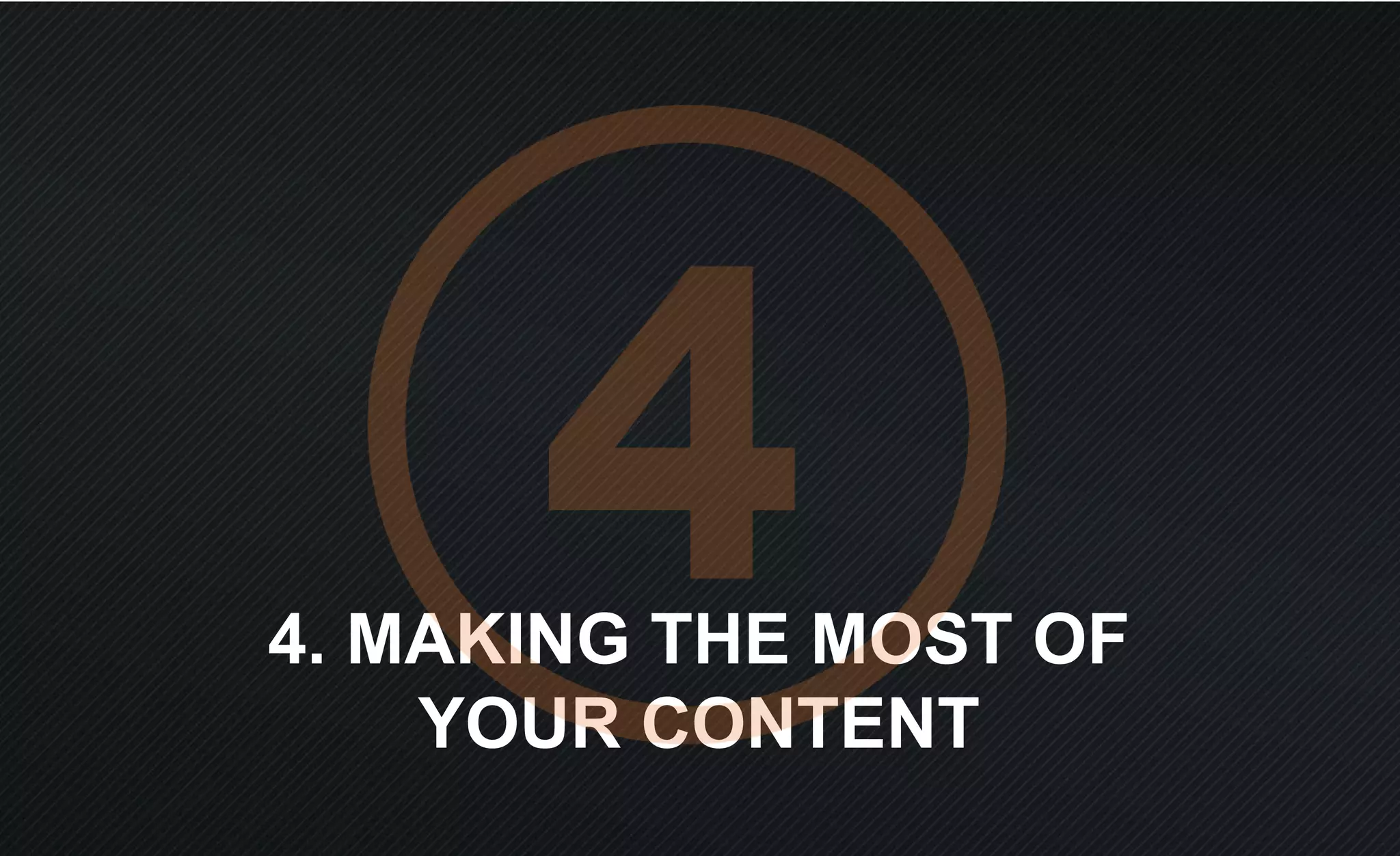 4. MAKING THE MOST OF
YOUR CONTENT
 