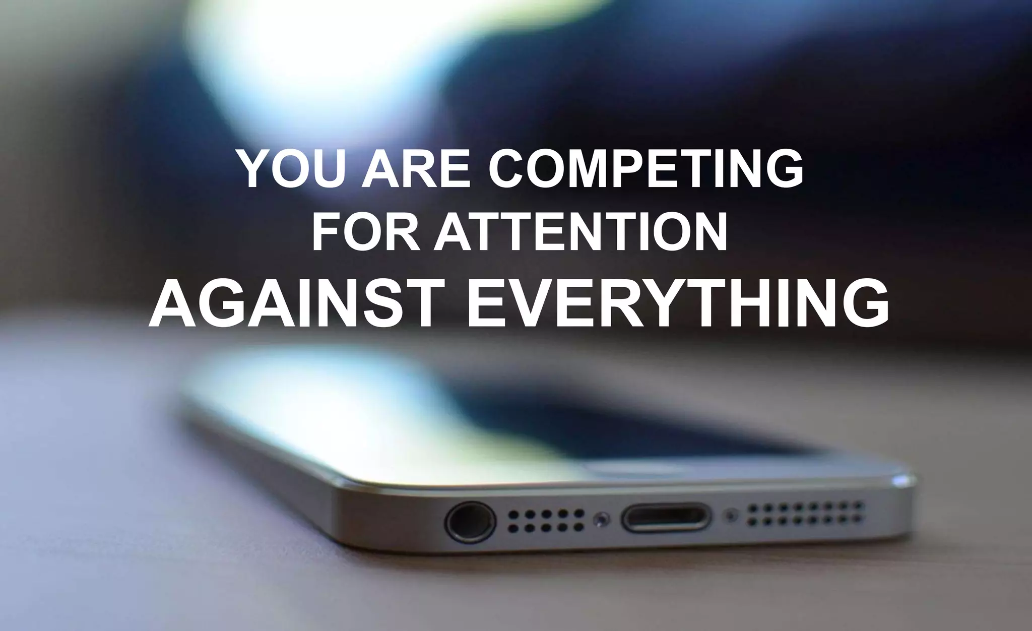 YOU ARE COMPETING
FOR ATTENTION
AGAINST EVERYTHING
 