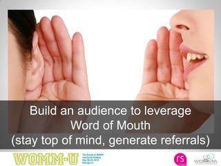 10
Build an audience to leverage
Word of Mouth
(stay top of mind, generate referrals)
 