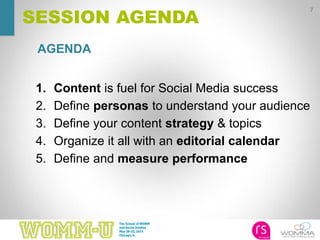 AGENDA
7
SESSION AGENDA
1. Content is fuel for Social Media success
2. Define personas to understand your audience
3. Define your content strategy & topics
4. Organize it all with an editorial calendar
5. Define and measure performance
 