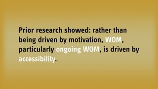 Prior research showed: rather than
being driven by motivation, WOM,
particularly ongoing WOM, is driven by
accessibility.
 
