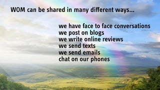 we have face to face conversations
we post on blogs
we write online reviews
we send texts
we send emails
chat on our phones
WOM can be shared in many diﬀerent ways…
 