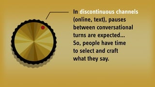 In discontinuous channels
(online, text), pauses
between conversational
turns are expected…
So, people have time 
to select and craft 
what they say.
 