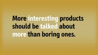 More interesting products
should be talked about
more than boring ones.
 