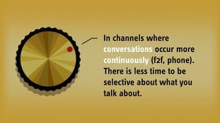 In channels where
conversations occur more
continuously (f2f, phone).
There is less time to be
selective about what you
talk about.
 