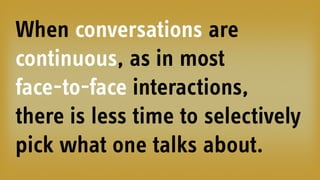 When conversations are
continuous, as in most
face-to-face interactions,
there is less time to selectively
pick what one talks about.
 