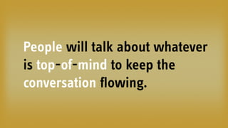 People will talk about whatever
is top-of-mind to keep the
conversation ﬂowing.
 