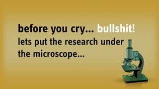 before you cry… bullshit!
lets put the research under
the microscope…
 
