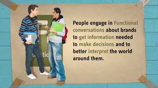 People engage in Functional
conversations about brands
to get information needed
to make decisions and to
better interpret the world
around them.
 