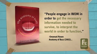 “People engage in WOM in
order to get the necessary
information needed to
survive, to interpret the
world in order to function.”
-Emanuel Rosen  
Anatomy of Buzz (2002)…
 