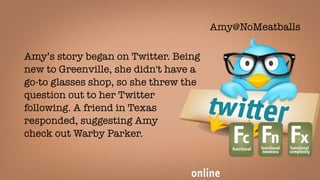 Amy’s story began on Twitter. Being
new to Greenville, she didn't have a
go-to glasses shop, so she threw the
question out to her Twitter
following. A friend in Texas
responded, suggesting Amy
check out Warby Parker.
Fcfunctional
Fnfunctional
newness
Fxfunctional
complexity
online
Amy@NoMeatballs
 