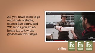 All you have to do is go
onto their website,
choose ﬁve pairs, and
WP sends you an at-
home kit to try the
glasses on for 5 days.
Fcfunctional
Fnfunctional
newness
Fxfunctional
complexityonline
 