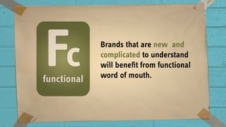Brands that are new and
complicated to understand
will beneﬁt from functional
word of mouth.
 