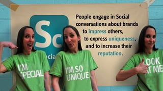 People engage in Social
conversations about brands
to impress others,
to express uniqueness,
and to increase their
reputation.
 