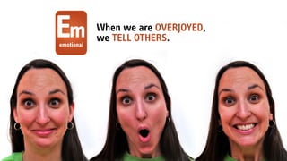 When we are OVERJOYED,
we TELL OTHERS.Ememotional
 