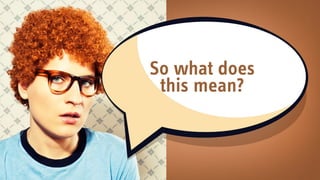 So what does  
this mean?
 