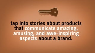 tap into stories about products 
that communicate amazing,
amusing, and awe-inspiring
aspects about a brand.
 