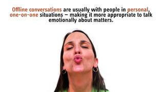 Oﬄine conversations are usually with people in personal,
one-on-one situations — making it more appropriate to talk
emotionally about matters.
 