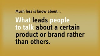 What leads people  
to talk about a certain
product or brand rather
than others.
Much less is know about…
 