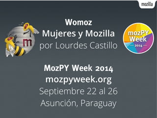 Womoz 
Mujeres y Mozilla 
por Lourdes Castillo 
MozPY Week 2014 
mozpyweek.org 
Septiembre 22 al 26 
Asunción, Paraguay 
 