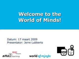 Welcome to the World of Minds! Datum: 17 maart 2009 Presentator: Jerre Lubberts 