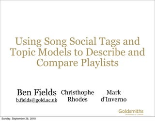 Using Song Social Tags and
      Topic Models to Describe and
           Compare Playlists

           Ben Fields            Christhophe     Mark
           b.fields@gold.ac.uk     Rhodes      d’Inverno


Sunday, September 26, 2010
 