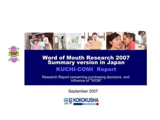 September 2007 Word of Mouth Research 2007 Summary version in Japan KUCHI-COMI  Report Research Report concerning purchasing decisions  and  influence of &quot;WOM” 